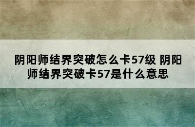 阴阳师结界突破怎么卡57级 阴阳师结界突破卡57是什么意思